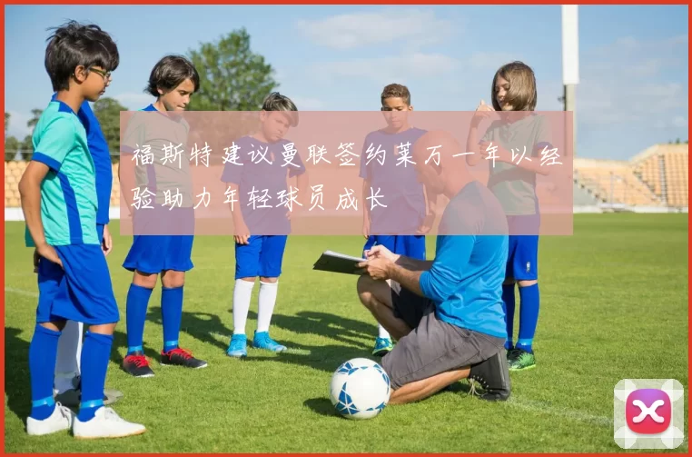 福斯特建议曼联签约莱万一年以经验助力年轻球员成长