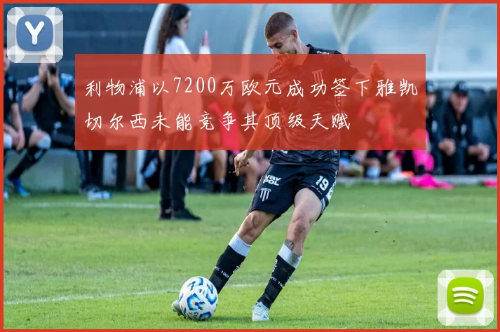 利物浦以7200万欧元成功签下雅凯切尔西未能竞争其顶级天赋