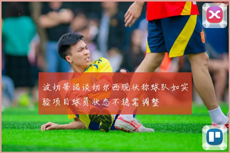波切蒂诺谈切尔西现状称球队如实验项目球员状态不稳需调整