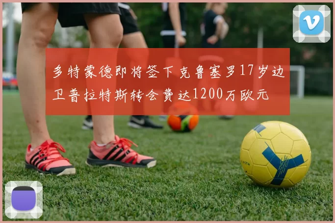 多特蒙德即将签下克鲁塞罗17岁边卫普拉特斯转会费达1200万欧元