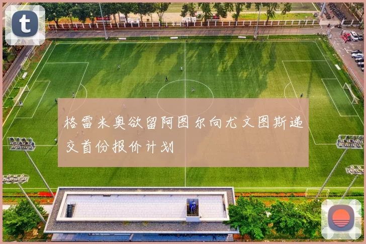 格雷米奥欲留阿图尔向尤文图斯递交首份报价计划