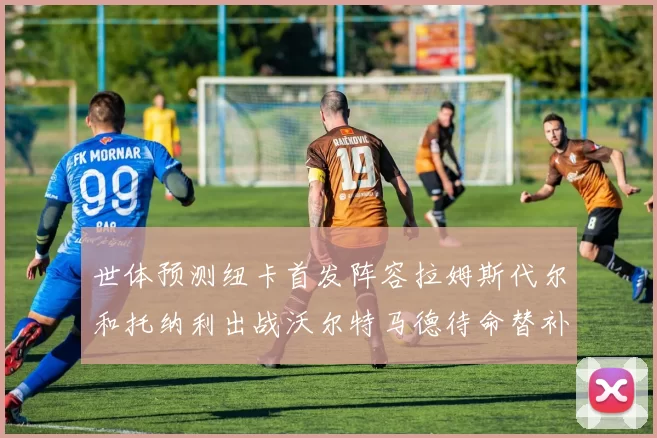世体预测纽卡首发阵容拉姆斯代尔和托纳利出战沃尔特马德待命替补