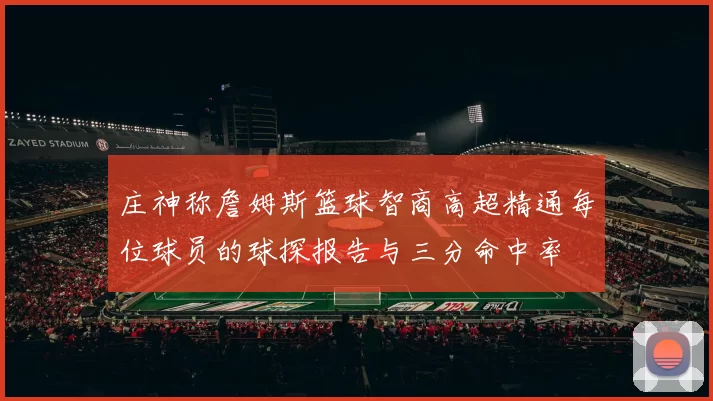 庄神称詹姆斯篮球智商高超精通每位球员的球探报告与三分命中率