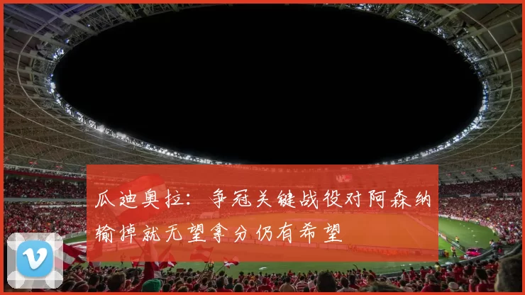 瓜迪奥拉：争冠关键战役对阿森纳输掉就无望拿分仍有希望
