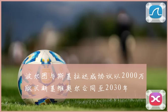 波尔图与斯基拉达成协议以2000万欧买断基维奥尔合同至2030年