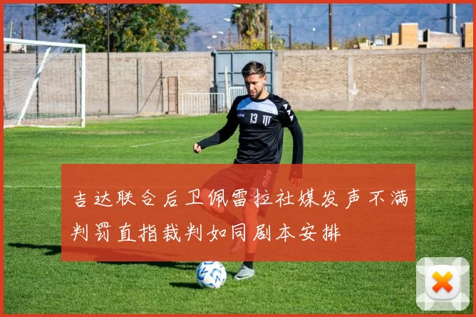 吉达联合后卫佩雷拉社媒发声不满判罚直指裁判如同剧本安排
