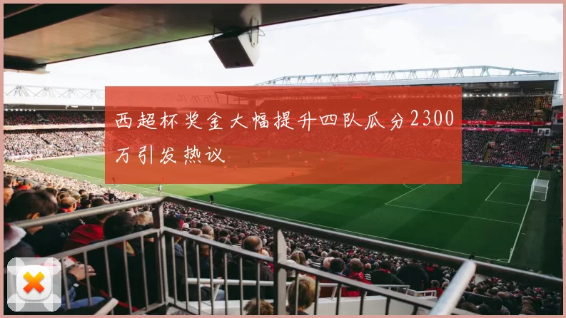 西超杯奖金大幅提升四队瓜分2300万引发热议