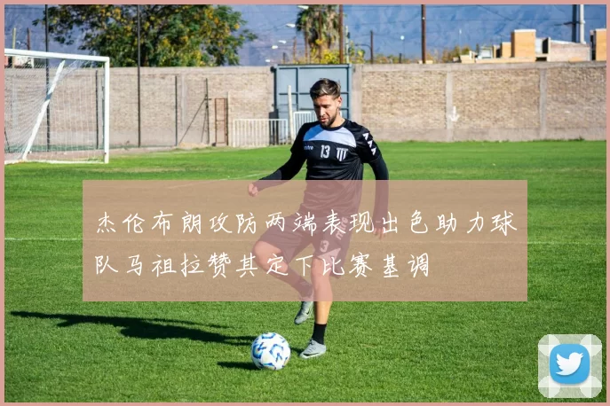 杰伦布朗攻防两端表现出色助力球队马祖拉赞其定下比赛基调