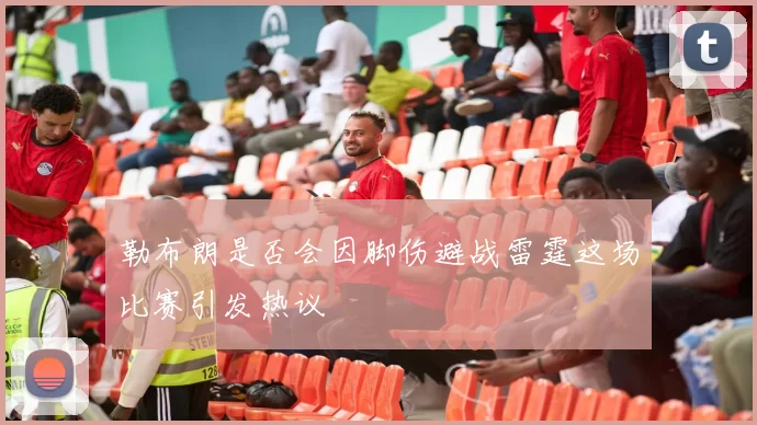 勒布朗是否会因脚伤避战雷霆这场比赛引发热议