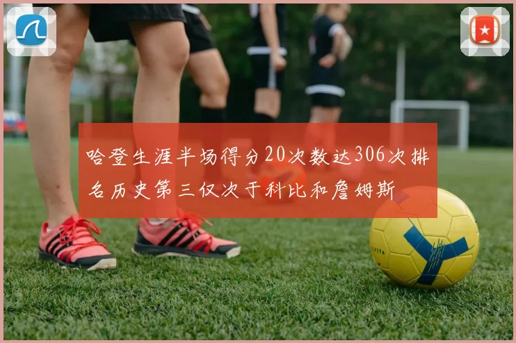 哈登生涯半场得分20次数达306次排名历史第三仅次于科比和詹姆斯