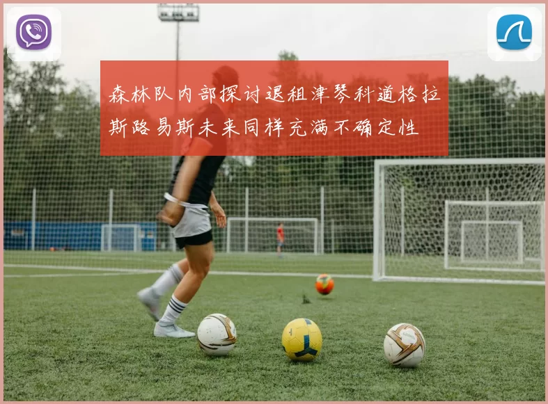 森林队内部探讨退租津琴科道格拉斯路易斯未来同样充满不确定性