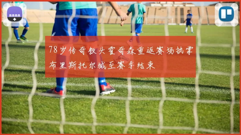 78岁传奇教头霍奇森重返赛场执掌布里斯托尔城至赛季结束