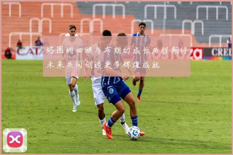 塔图姆回顾与布朗的成长历程期待未来共同创造更多辉煌成就