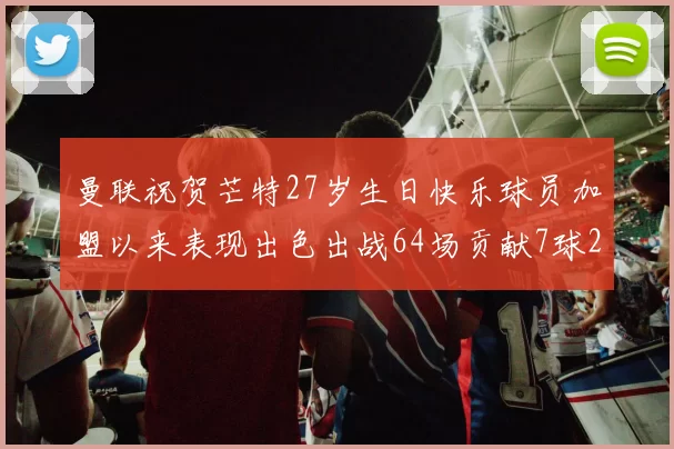 曼联祝贺芒特27岁生日快乐球员加盟以来表现出色出战64场贡献7球2助