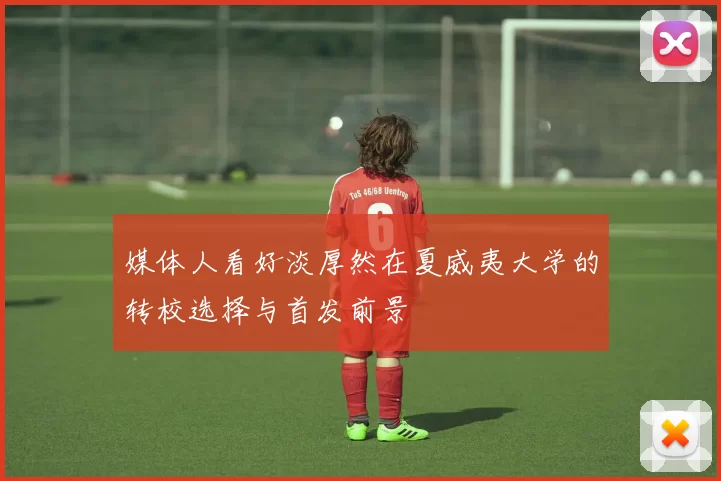 媒体人看好淡厚然在夏威夷大学的转校选择与首发前景