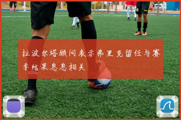 拉波尔塔顾问表示弗里克留任与赛季结果息息相关