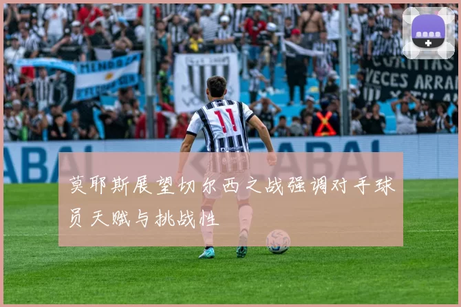 莫耶斯展望切尔西之战强调对手球员天赋与挑战性