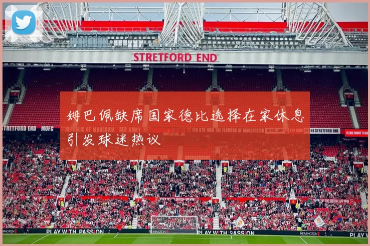姆巴佩缺席国家德比选择在家休息引发球迷热议