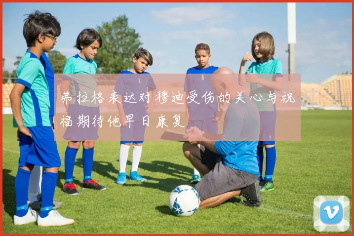 弗拉格表达对穆迪受伤的关心与祝福期待他早日康复