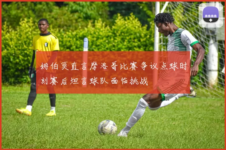 姆伯莫直言摩洛哥比赛争议点球时刻赛后坦言球队面临挑战
