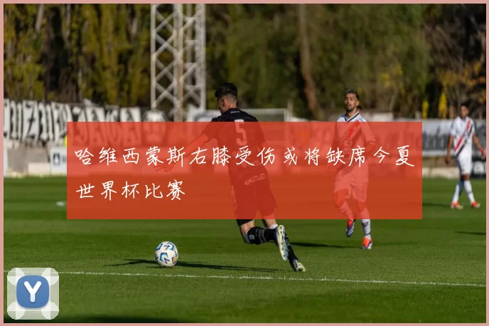 哈维西蒙斯右膝受伤或将缺席今夏世界杯比赛