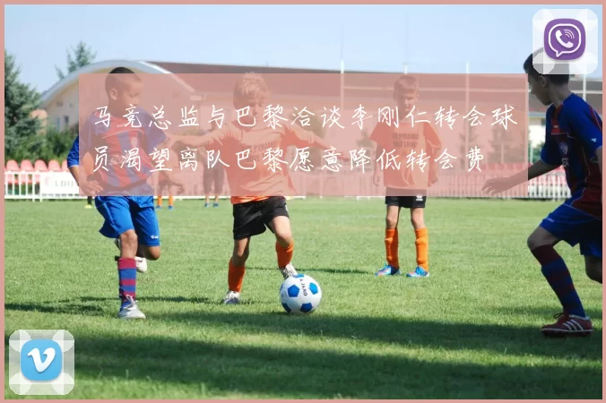 马竞总监与巴黎洽谈李刚仁转会球员渴望离队巴黎愿意降低转会费
