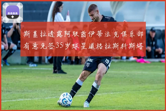 斯基拉透露阿联酋伊蒂法克俱乐部有意免签35岁球星道格拉斯科斯塔
