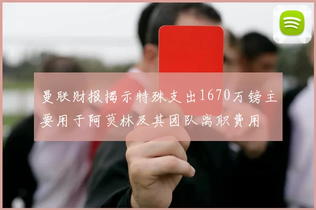 曼联财报揭示特殊支出1670万镑主要用于阿莫林及其团队离职费用