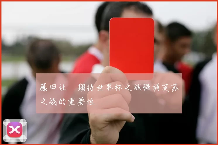 藤田让瑠期待世界杯之旅强调英苏之战的重要性