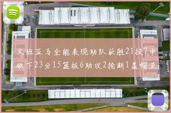 文班亚马全能表现助队获胜21投7中砍下23分15篮板6助攻2抢断1盖帽正负值14