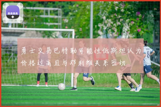 勇士交易巴特勒可能性低斯坦认为价格过高且与邓利维关系密切