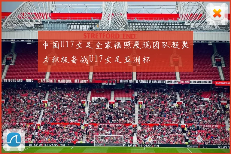 中国U17女足全家福照展现团队凝聚力积极备战U17女足亚洲杯
